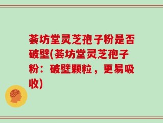 荟坊堂灵芝孢子粉是否破壁(荟坊堂灵芝孢子粉：破壁颗粒，更易吸收)