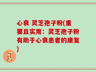 心衰 灵芝孢子粉(重要且实用：灵芝孢子粉有助于心衰患者的康复)