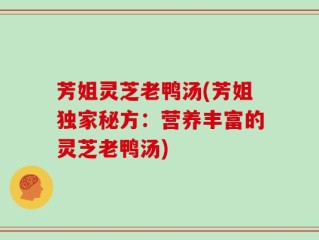 芳姐灵芝老鸭汤(芳姐独家秘方：营养丰富的灵芝老鸭汤)