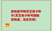 肾阳虚可喝灵芝孢子粉不(灵芝孢子粉可缓解肾阳虚，适合饮用)