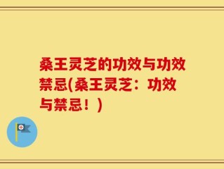 桑王灵芝的功效与功效禁忌(桑王灵芝：功效与禁忌！)