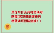 灵芝与什么药材煲汤可防癌(灵芝搭配哪些药材煲汤可预防癌症？)