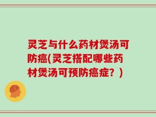 灵芝与什么药材煲汤可防癌(灵芝搭配哪些药材煲汤可预防癌症？)