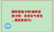 臻粹堂孢子粉(臻粹堂孢子粉：天然补气养生，提高免疫力)