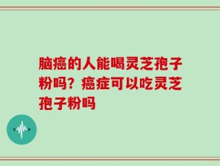 脑癌的人能喝灵芝孢子粉吗？癌症可以吃灵芝孢子粉吗
