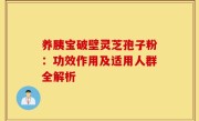 养胰宝破壁灵芝孢子粉:功效作用及适用人群全解析