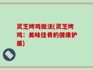 灵芝烤鸡做法(灵芝烤鸡：美味佳肴的健康护盾)