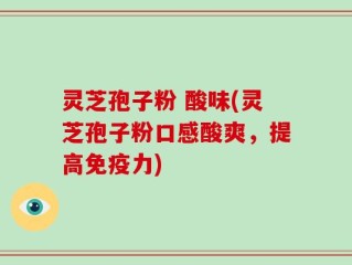 灵芝孢子粉 酸味(灵芝孢子粉口感酸爽，提高免疫力)