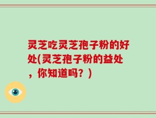 灵芝吃灵芝孢子粉的好处(灵芝孢子粉的益处，你知道吗？)