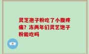 灵芝孢子粉吃了小腹疼痛？冻两年们灵艺饱子粉能吃吗