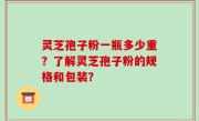 灵芝孢子粉一瓶多少重？了解灵芝孢子粉的规格和包装？