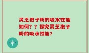 灵芝孢子粉的吸水性能如何？？探究灵芝孢子粉的吸水性能？
