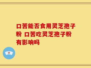 口苦能否食用灵芝孢子粉 口苦吃灵芝孢子粉有影响吗