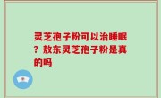 灵芝孢子粉可以治睡眠？敖东灵芝孢子粉是真的吗