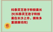科泰灵芝孢子粉胶囊长沙(科泰灵芝孢子粉胶囊在长沙上市，拥有多重健康功效)