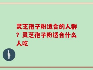 灵芝孢子粉适合的人群？灵芝孢子粉适合什么人吃