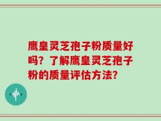 鹰皇灵芝孢子粉质量好吗？了解鹰皇灵芝孢子粉的质量评估方法？