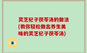 灵芝杞子茯苓汤的做法(教你轻松做出养生美味的灵芝杞子茯苓汤)