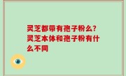 灵芝都带有孢子粉么？灵芝本体和孢子粉有什么不同