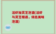 活虾加灵芝泡酒(活虾与灵芝相遇，烧出美味泡酒)