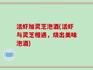 活虾加灵芝泡酒(活虾与灵芝相遇，烧出美味泡酒)