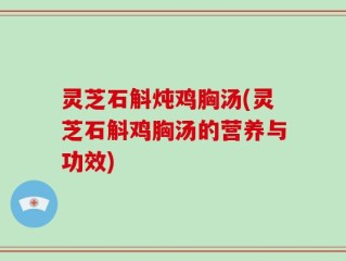 灵芝石斛炖鸡胸汤(灵芝石斛鸡胸汤的营养与功效)