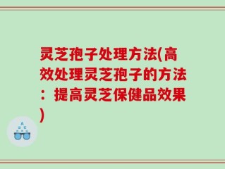 灵芝孢子处理方法(高效处理灵芝孢子的方法：提高灵芝保健品效果)