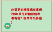 吃灵芝对糖尿病有害吗视频(灵芝对糖尿病患者有害？医生给出答案)