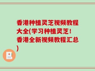 香港种植灵芝视频教程大全(学习种植灵芝！香港全新视频教程汇总)