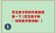 灵芝孢子粉的作用我想查一下 (灵芝孢子粉：功效及作用详解！)