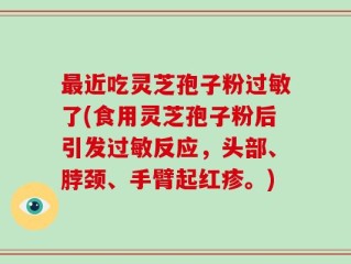 最近吃灵芝孢子粉过敏了(食用灵芝孢子粉后引发过敏反应，头部、脖颈、手臂起红疹。)