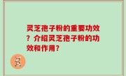 灵芝孢子粉的重要功效？介绍灵芝孢子粉的功效和作用？