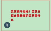 灵芝孢子指标？灵芝三萜含量最高的灵芝是什么
