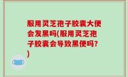 服用灵芝孢子胶囊大便会发黑吗(服用灵芝孢子胶囊会导致黑便吗？)