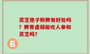 灵芝孢子粉脾有好处吗？脾胃虚弱能吃人参和灵芝吗？