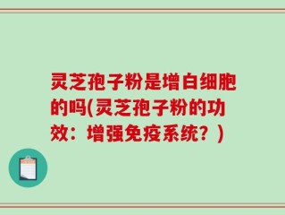 灵芝孢子粉是增白细胞的吗(灵芝孢子粉的功效：增强免疫系统？)