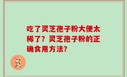 吃了灵芝孢子粉大便太稀了？灵芝孢子粉的正确食用方法？
