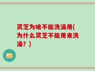 灵芝为啥不能洗澡用(为什么灵芝不能用来洗澡？)