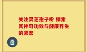 关注灵芝孢子粉 探索其神奇功效与健康养生的紧密