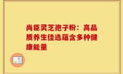 尚臣灵芝孢子粉:高品质养生佳选蕴含多种健康能量