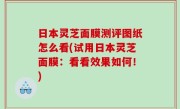 日本灵芝面膜测评图纸怎么看(试用日本灵芝面膜：看看效果如何！)