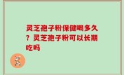 灵芝孢子粉保健喝多久？灵芝孢子粉可以长期吃吗