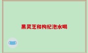 黑灵芝和枸杞泡水喝