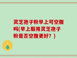 灵芝孢子粉早上可空腹吗(早上服用灵芝孢子粉是否空腹更好？)