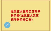 龙泉正大医用灵芝孢子粉价格(龙泉正大灵芝孢子粉价格公布)