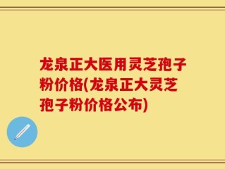 龙泉正大医用灵芝孢子粉价格(龙泉正大灵芝孢子粉价格公布)