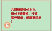 九阳破壁机e19(九阳e19破壁机：打破营养壁垒，健康更简单)