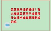 灵芝孢子油的提炼？有人知道灵芝孢子油是用什么技术或者原理制成的吗