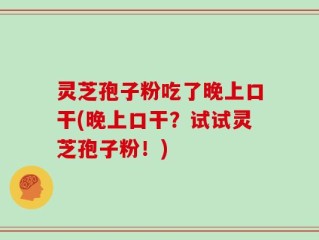 灵芝孢子粉吃了晚上口干(晚上口干？试试灵芝孢子粉！)