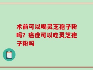术前可以喝灵芝孢子粉吗？癌症可以吃灵芝孢子粉吗